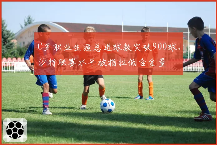 C罗职业生涯总进球数突破900球，沙特联赛水平被指拉低含金量