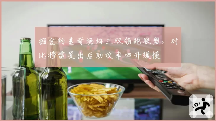 掘金约基奇场均三双领跑联盟，对比穆雷复出后助攻率回升缓慢