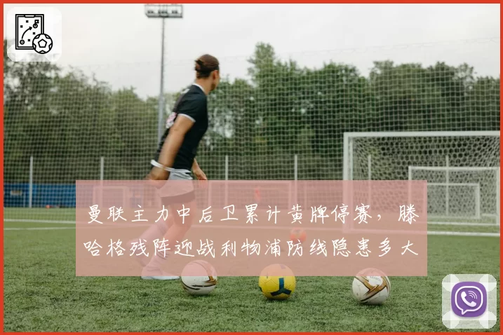 曼联主力中后卫累计黄牌停赛，滕哈格残阵迎战利物浦防线隐患多大？