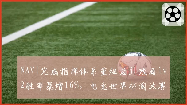 NAVI完成指挥体系重组后jL残局1v2胜率暴增16%,电竞世界杯淘汰赛晋级概率升至24%