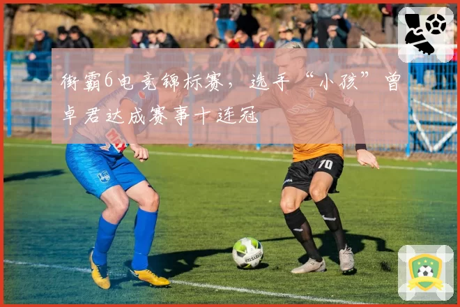 街霸6电竞锦标赛，选手“小孩”曾卓君达成赛事十连冠