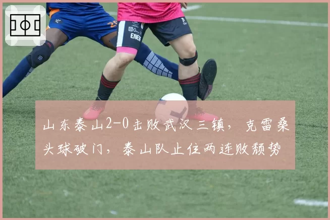 山东泰山2-0击败武汉三镇，克雷桑头球破门，泰山队止住两连败颓势