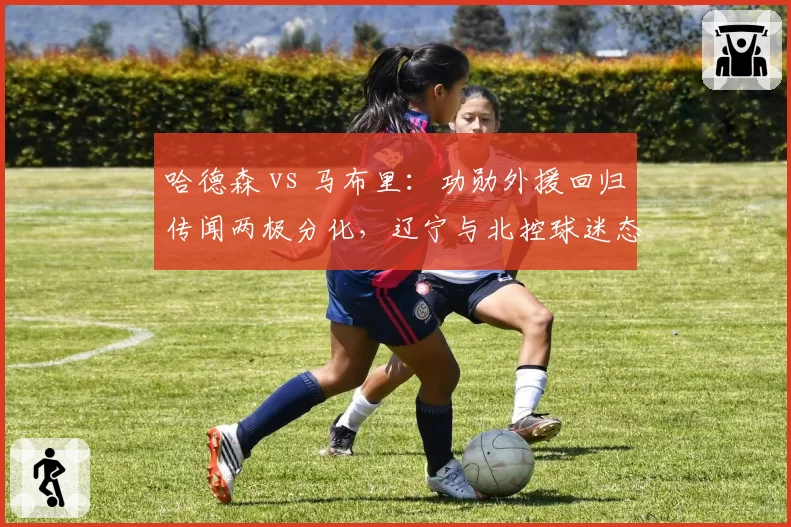哈德森 vs 马布里:功勋外援回归传闻两极分化,辽宁与北控球迷态度截然不同