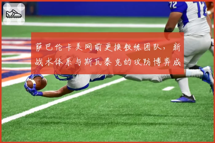 萨巴伦卡美网前更换教练团队,新战术体系与斯瓦泰克的攻防博弈成焦点