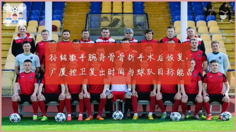 孙铭徽手腕舟骨骨折手术后恢复，广厦控卫复出时间与球队目标能否同步？
