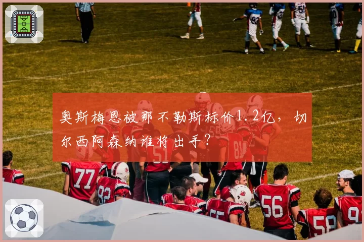 奥斯梅恩被那不勒斯标价1.2亿，切尔西阿森纳谁将出手？