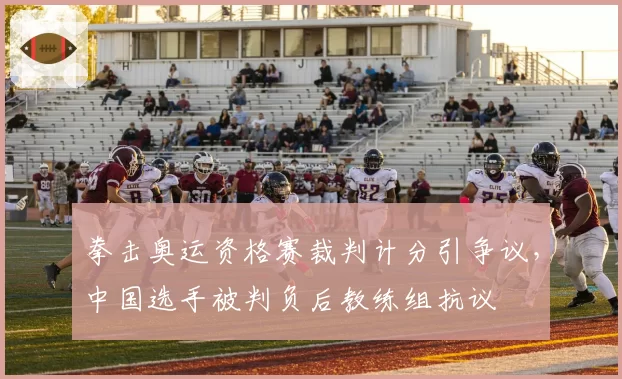 拳击奥运资格赛裁判计分引争议，中国选手被判负后教练组抗议