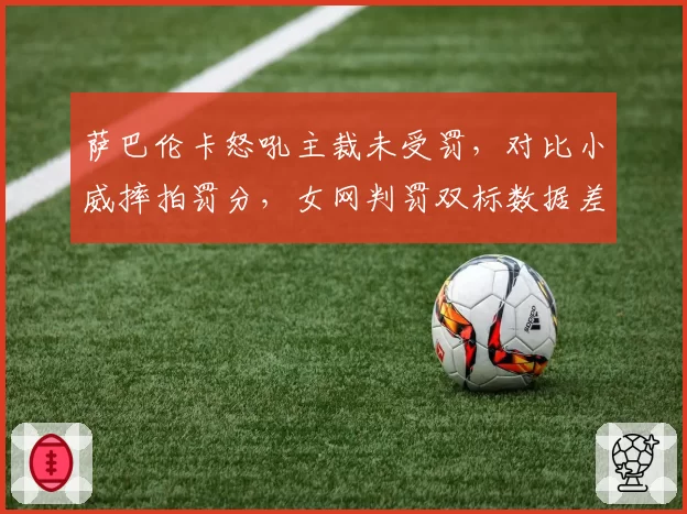 萨巴伦卡怒吼主裁未受罚，对比小威摔拍罚分，女网判罚双标数据差达80%