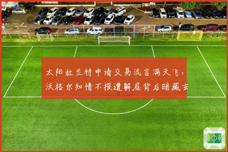 太阳杜兰特申请交易流言满天飞，沃格尔知情不报遭解雇背后暗藏玄机