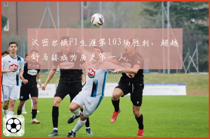 汉密尔顿F1生涯第103场胜利,超越舒马赫成为历史第一人