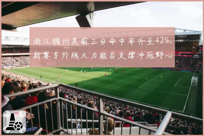 浙江稠州吴前三分命中率升至42%，新赛季外线火力能否支撑冲冠野心？