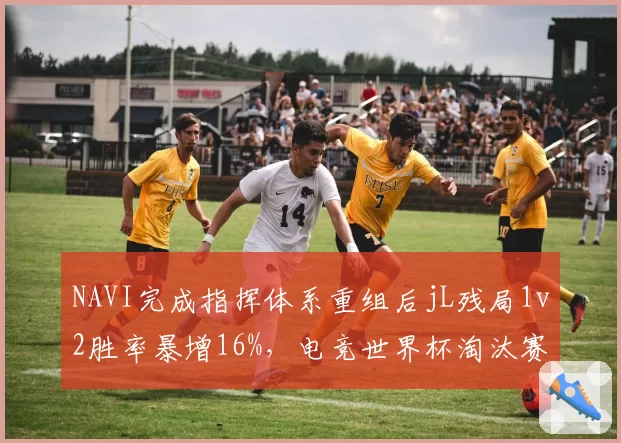 NAVI完成指挥体系重组后jL残局1v2胜率暴增16%,电竞世界杯淘汰赛晋级概率升至24%