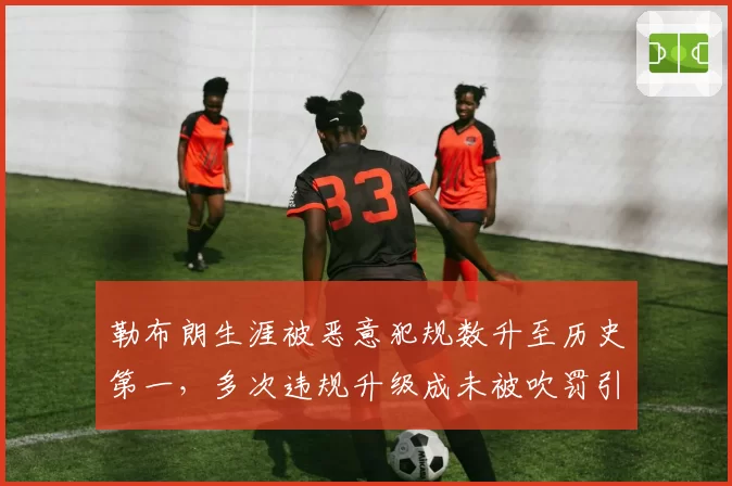 勒布朗生涯被恶意犯规数升至历史第一，多次违规升级成未被吹罚引哗然