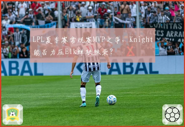 LPL夏季赛常规赛MVP之争，Knight能否力压Elk蝉联殊荣？