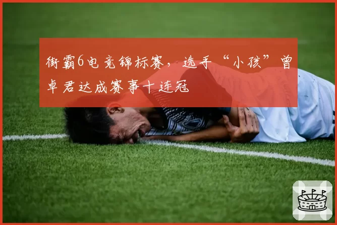 街霸6电竞锦标赛，选手“小孩”曾卓君达成赛事十连冠
