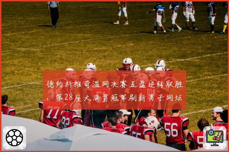 德约科维奇温网决赛五盘逆转取胜，第28座大满贯冠军刷新男子网坛纪录