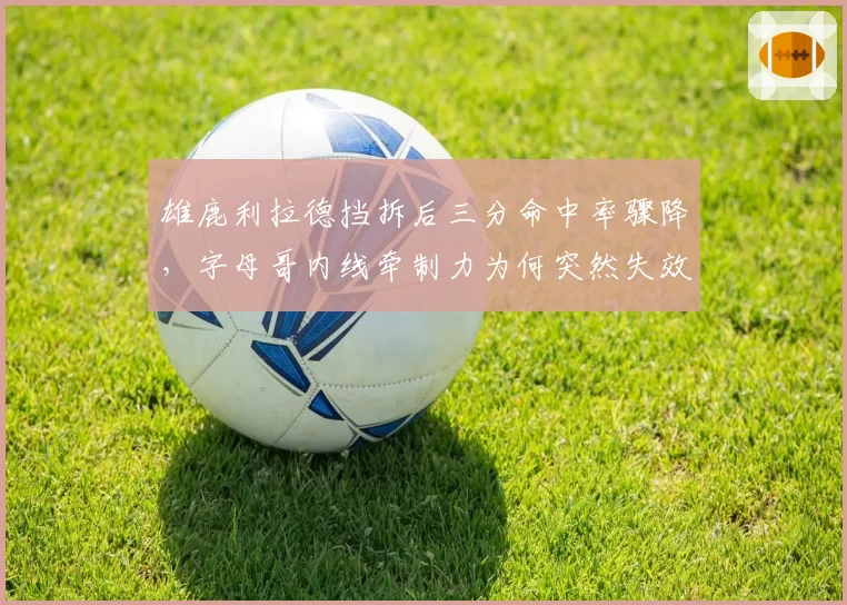 雄鹿利拉德挡拆后三分命中率骤降，字母哥内线牵制力为何突然失效？