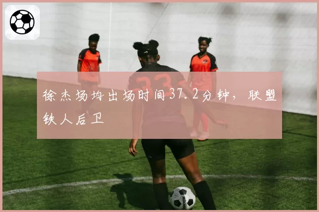 徐杰场均出场时间37.2分钟,联盟铁人后卫