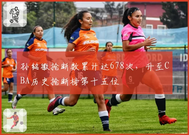孙铭徽抢断数累计达678次，升至CBA历史抢断榜第十五位