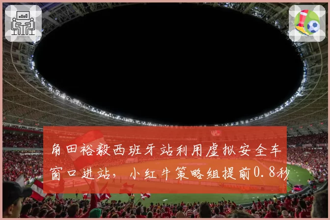 角田裕毅西班牙站利用虚拟安全车窗口进站，小红牛策略组提前0.8秒反应获积分