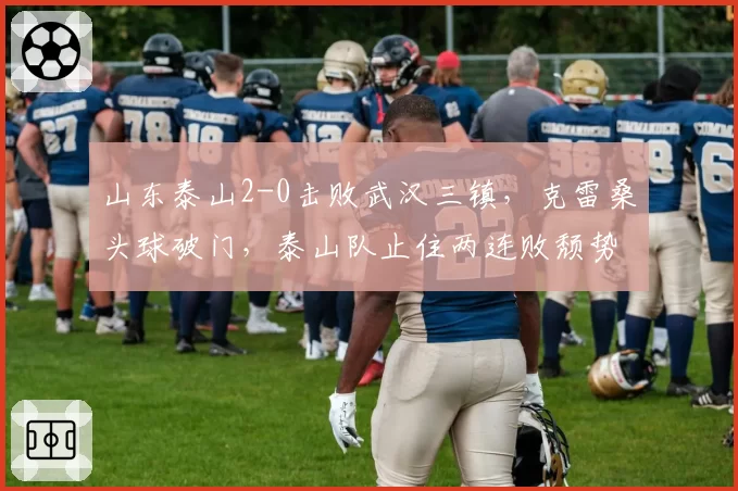 山东泰山2-0击败武汉三镇，克雷桑头球破门，泰山队止住两连败颓势