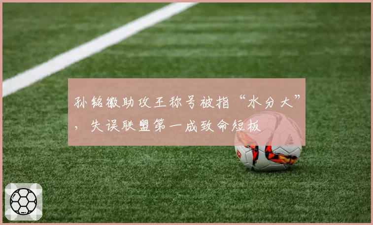 孙铭徽助攻王称号被指“水分大”,失误联盟第一成致命短板