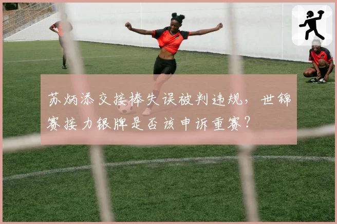 苏炳添交接棒失误被判违规,世锦赛接力银牌是否该申诉重赛?