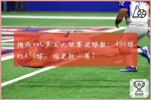 梅西vsC罗五大联赛进球数：496球对450球，谁更胜一筹？