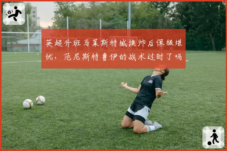 英超升班马莱斯特城换帅后保级堪忧，范尼斯特鲁伊的战术过时了吗？