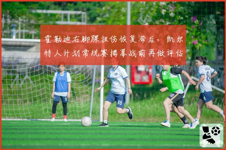 霍勒迪右脚踝扭伤恢复滞后，凯尔特人计划常规赛揭幕战前再做评估