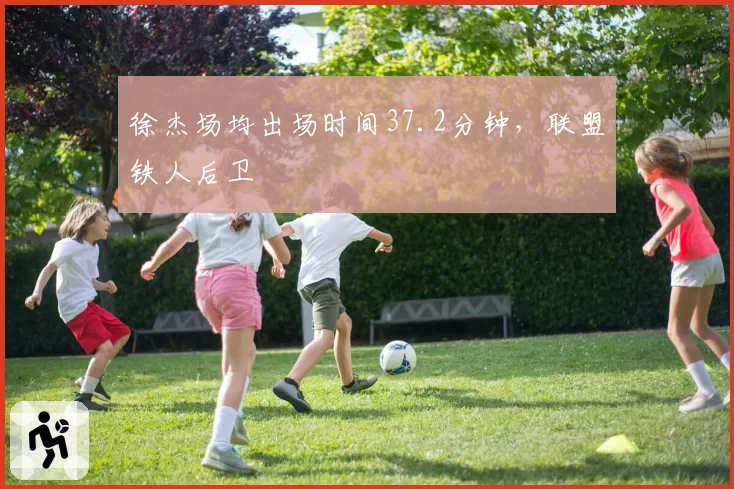 徐杰场均出场时间37.2分钟,联盟铁人后卫