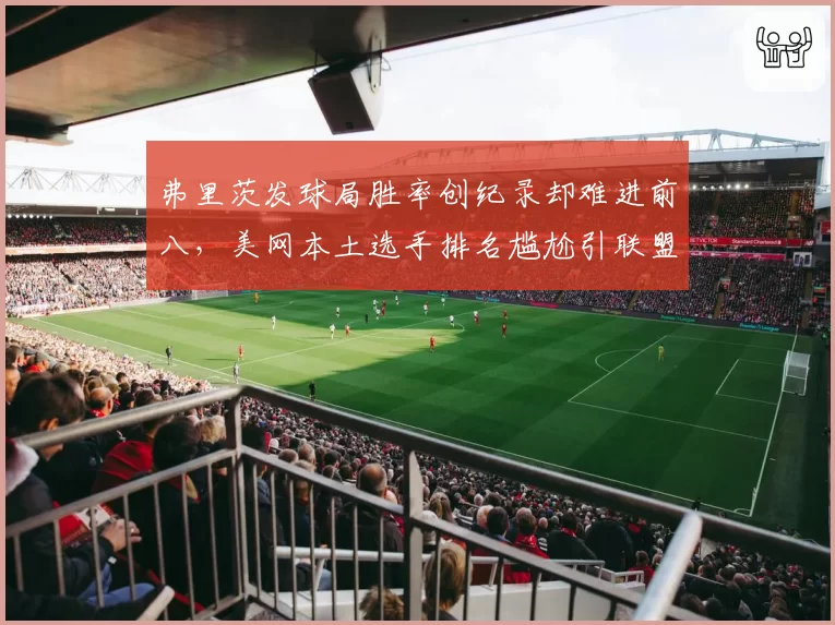 弗里茨发球局胜率创纪录却难进前八，美网本土选手排名尴尬引联盟反思