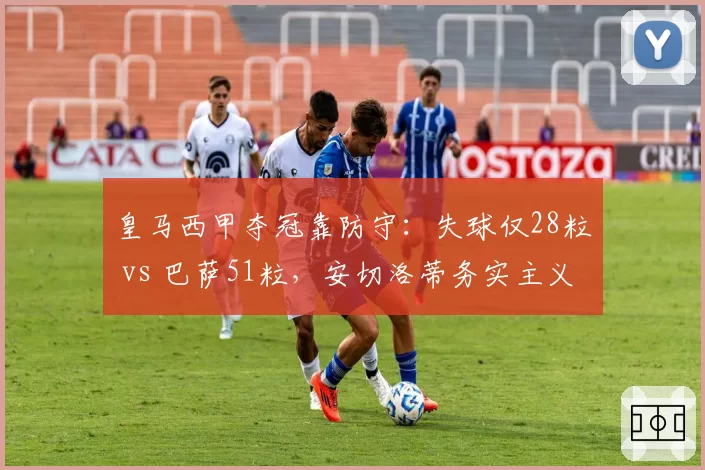 皇马西甲夺冠靠防守：失球仅28粒 vs 巴萨51粒，安切洛蒂务实主义完胜哈维激进改革