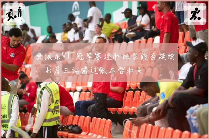 樊振东WTT冠军赛连胜纪录能否延续，七月三站需过张本智和关
