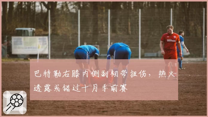 巴特勒右膝内侧副韧带扭伤，热火透露或错过十月季前赛