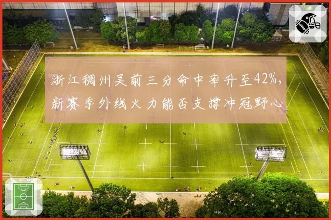 浙江稠州吴前三分命中率升至42%,新赛季外线火力能否支撑冲冠野心?