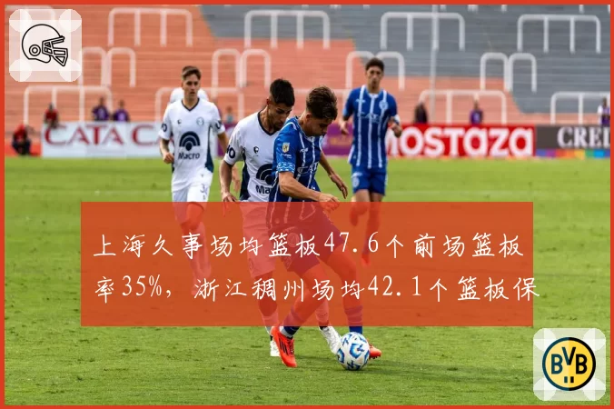 上海久事场均篮板47.6个前场篮板率35%，浙江稠州场均42.1个篮板保护不足